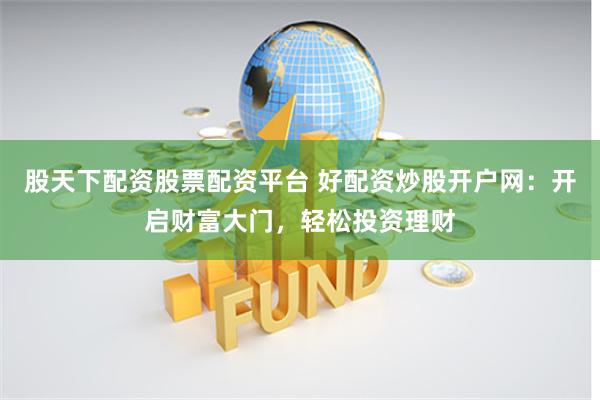 股天下配资股票配资平台 好配资炒股开户网：开启财富大门，轻松投资理财