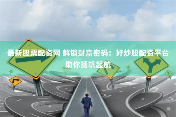 最新股票配资网 解锁财富密码：好炒股配资平台助你扬帆起航