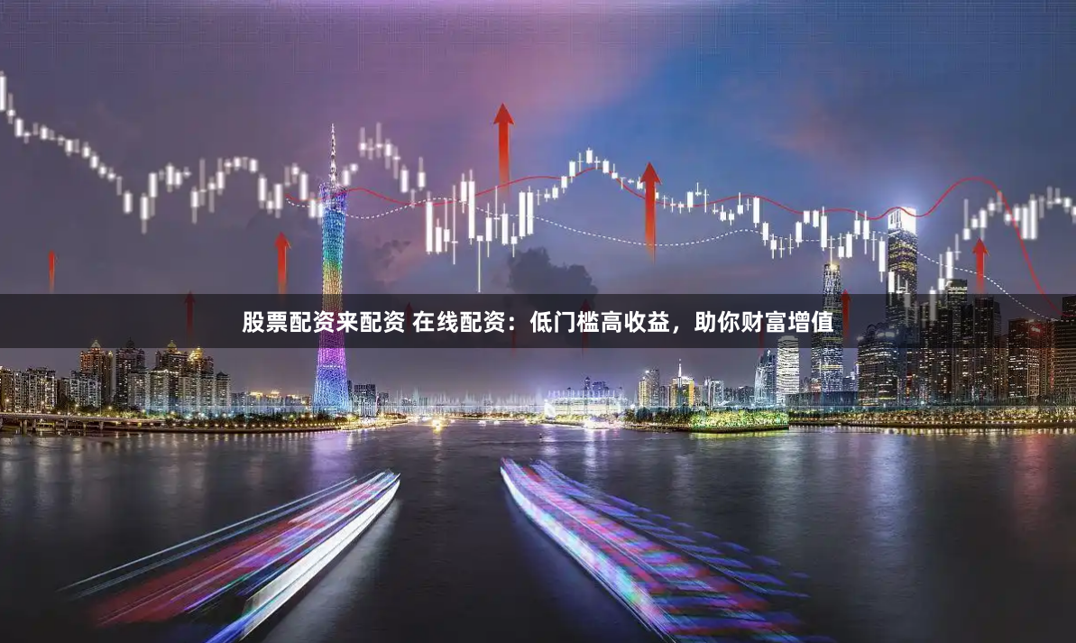 股票配资来配资 在线配资：低门槛高收益，助你财富增值