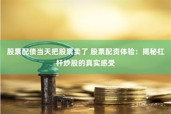 股票配债当天把股票卖了 股票配资体验:揭秘杠杆炒股的真实感受