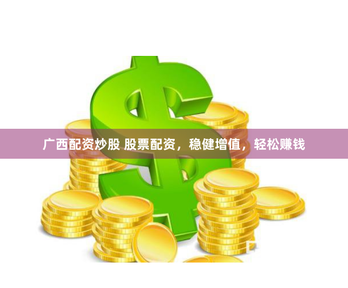 广西配资炒股 股票配资，稳健增值，轻松赚钱