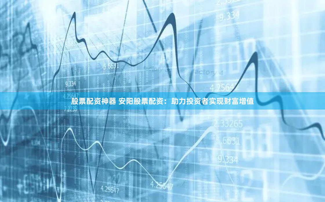 股票配资神器 安阳股票配资：助力投资者实现财富增值