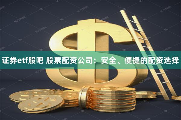 证券etf股吧 股票配资公司：安全、便捷的配资选择