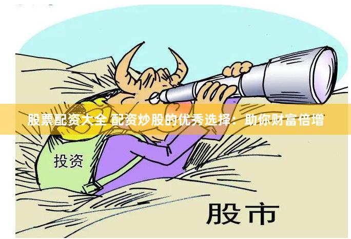 股票配资大全 配资炒股的优秀选择：助你财富倍增