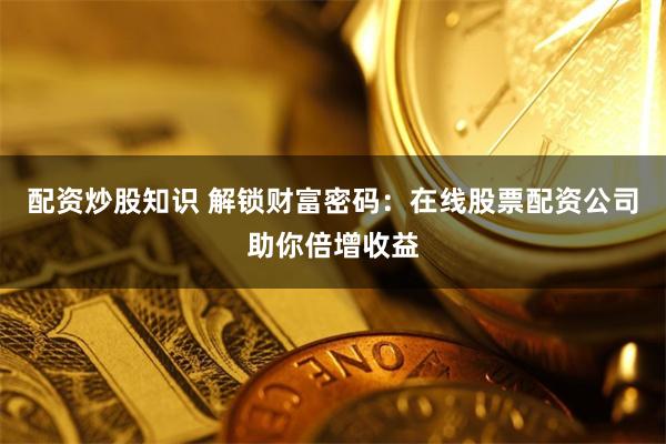 配资炒股知识 解锁财富密码：在线股票配资公司助你倍增收益
