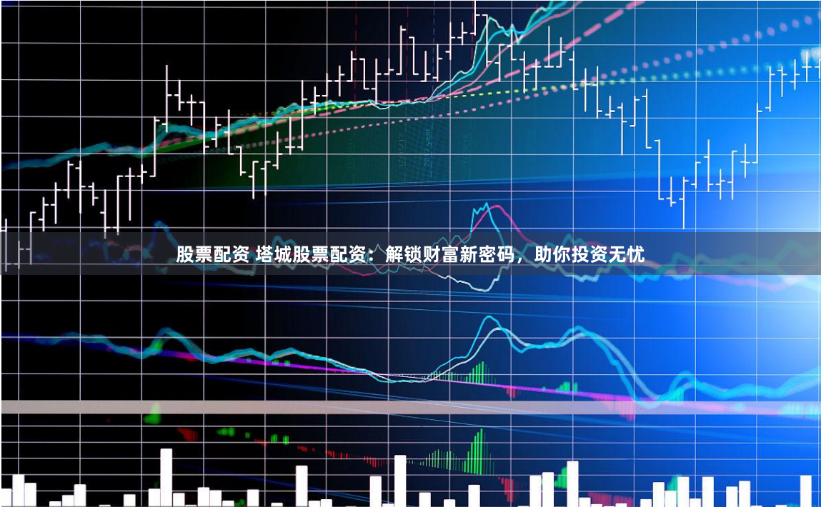 股票配资 塔城股票配资：解锁财富新密码，助你投资无忧