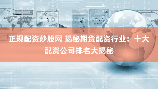 正规配资炒股网 揭秘期货配资行业：十大配资公司排名大揭秘