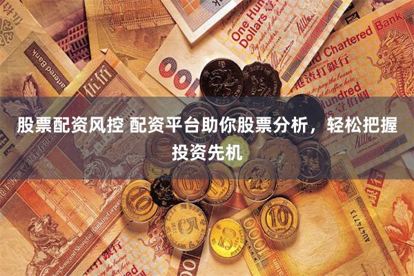 股票配资风控 配资平台助你股票分析，轻松把握投资先机