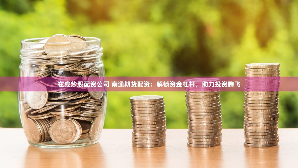 在线炒股配资公司 南通期货配资：解锁资金杠杆，助力投资腾飞