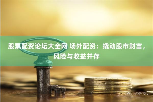 股票配资论坛大全网 场外配资：撬动股市财富，风险与收益并存