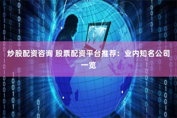 炒股配资咨询 股票配资平台推荐：业内知名公司一览