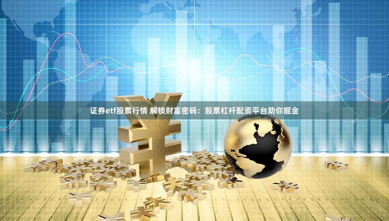 证券etf股票行情 解锁财富密码：股票杠杆配资平台助你掘金