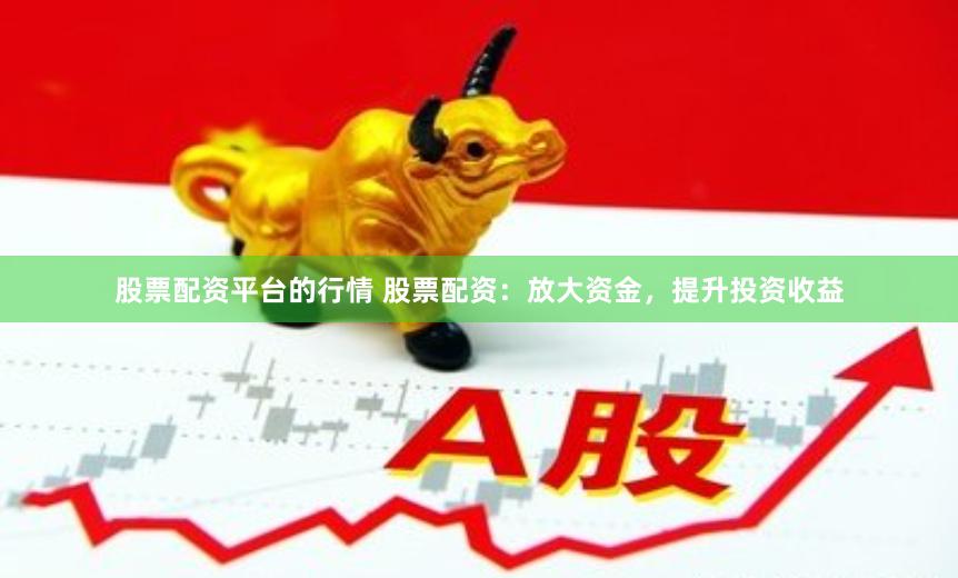 股票配资平台的行情 股票配资：放大资金，提升投资收益