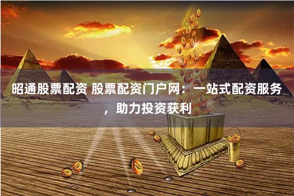 昭通股票配资 股票配资门户网：一站式配资服务，助力投资获利