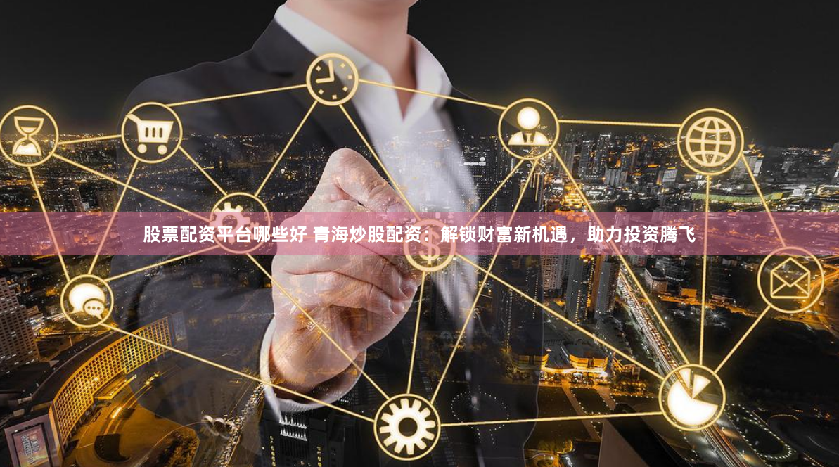股票配资平台哪些好 青海炒股配资:解锁财富新机遇,助力投资腾飞