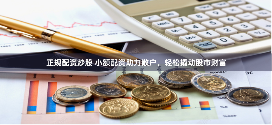 正规配资炒股 小额配资助力散户,轻松撬动股市财富