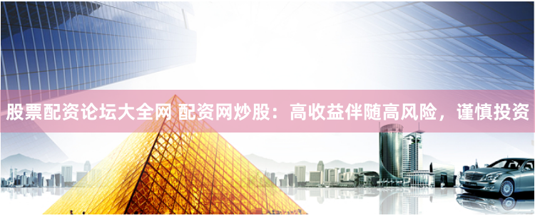 股票配资论坛大全网 配资网炒股:高收益伴随高风险,谨慎投资