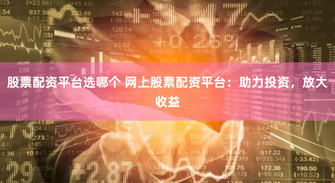 股票配资平台选哪个 网上股票配资平台：助力投资，放大收益