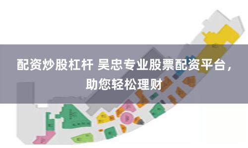 配资炒股杠杆 吴忠专业股票配资平台，助您轻松理财