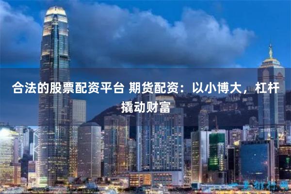 合法的股票配资平台 期货配资：以小博大，杠杆撬动财富