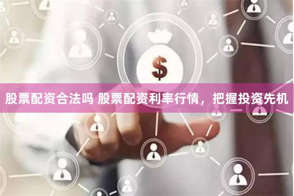 股票配资合法吗 股票配资利率行情,把握投资先机