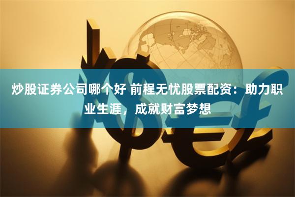 炒股证券公司哪个好 前程无忧股票配资:助力职业生涯,成就财富梦想