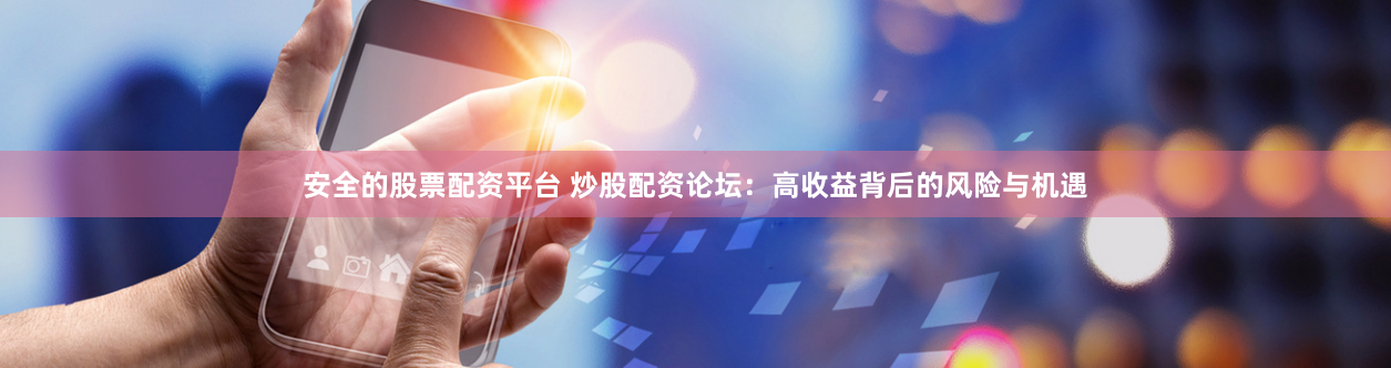 安全的股票配资平台 炒股配资论坛：高收益背后的风险与机遇