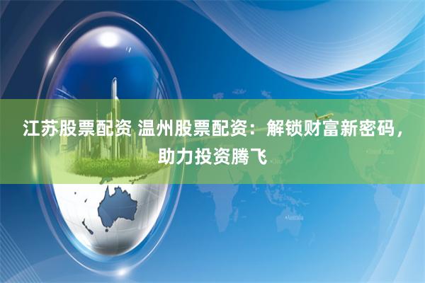 江苏股票配资 温州股票配资：解锁财富新密码，助力投资腾飞