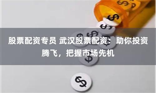 股票配资专员 武汉股票配资:助你投资腾飞,把握市场先机