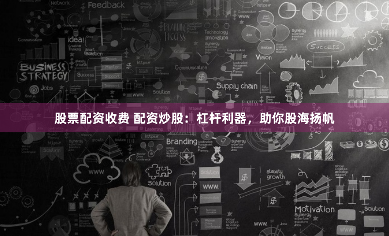 股票配资收费 配资炒股：杠杆利器，助你股海扬帆