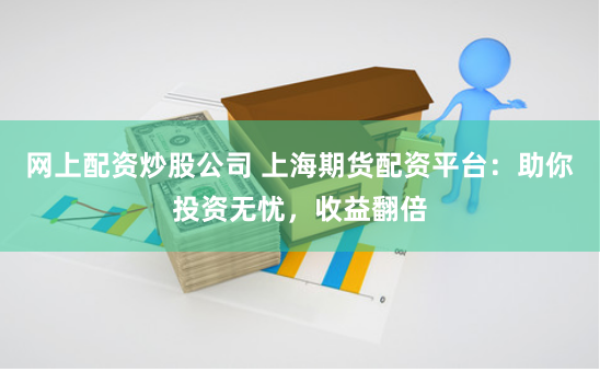 网上配资炒股公司 上海期货配资平台：助你投资无忧，收益翻倍