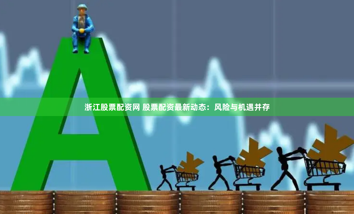 浙江股票配资网 股票配资最新动态：风险与机遇并存