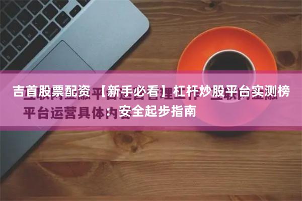 吉首股票配资 【新手必看】杠杆炒股平台实测榜：安全起步指南
