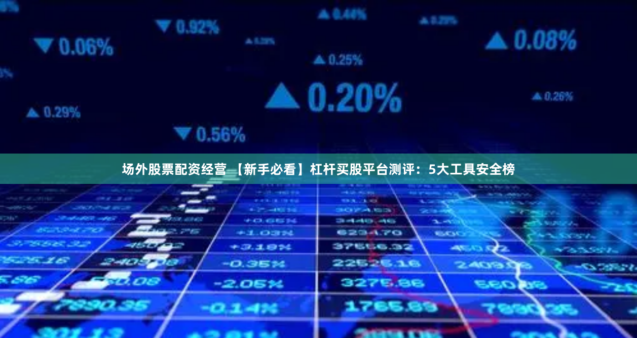 场外股票配资经营 【新手必看】杠杆买股平台测评:5大工具安全榜