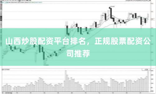 山西炒股配资平台排名，正规股票配资公司推荐