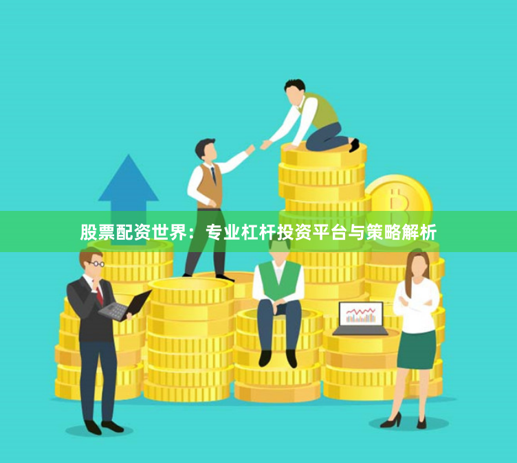 股票配资世界：专业杠杆投资平台与策略解析
