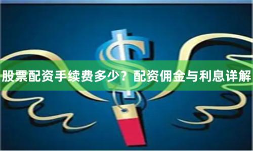 股票配资手续费多少？配资佣金与利息详解