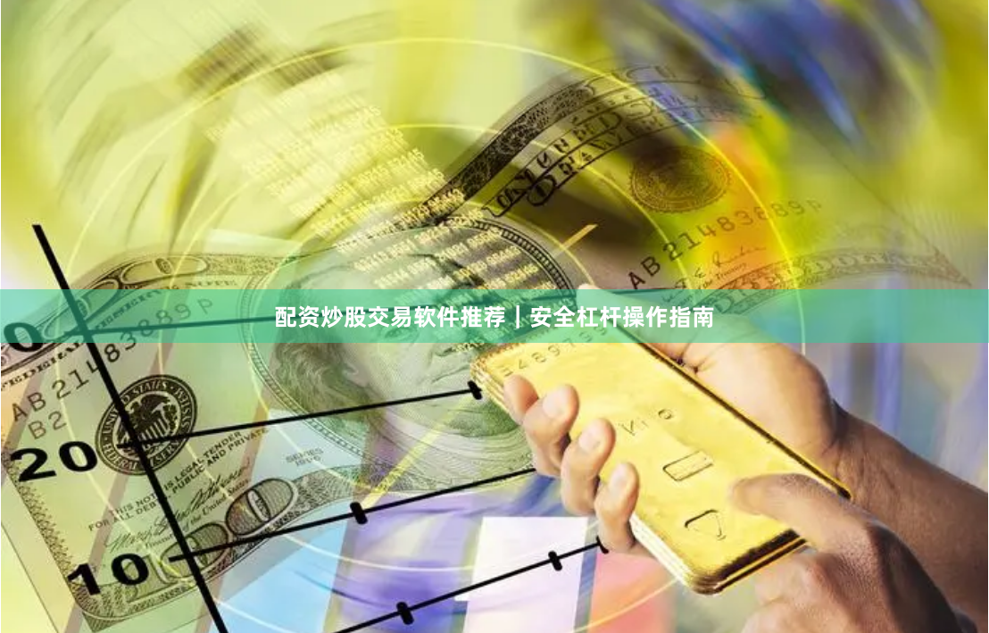 配资炒股交易软件推荐｜安全杠杆操作指南