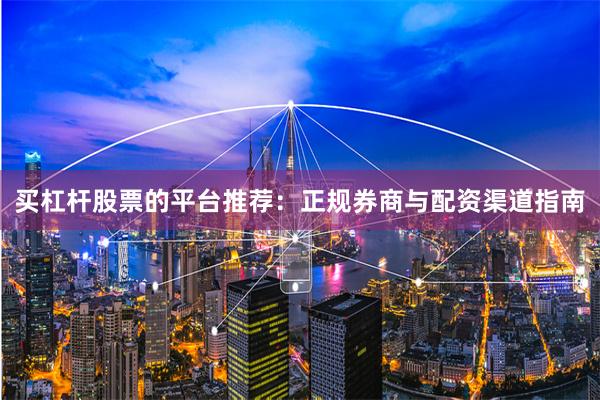 买杠杆股票的平台推荐：正规券商与配资渠道指南