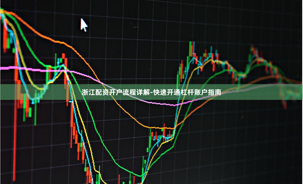 浙江配资开户流程详解-快速开通杠杆账户指南