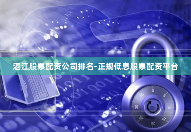 湛江股票配资公司排名-正规低息股票配资平台