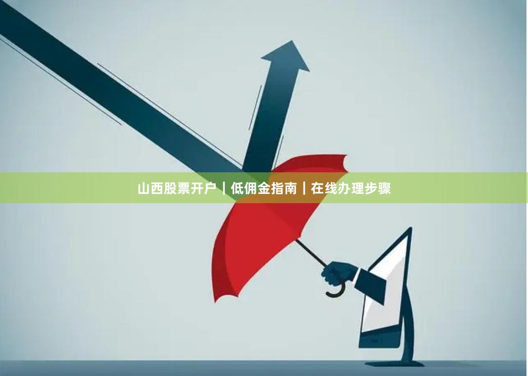 山西股票开户｜低佣金指南｜在线办理步骤
