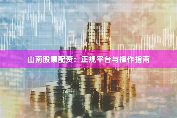 山南股票配资：正规平台与操作指南