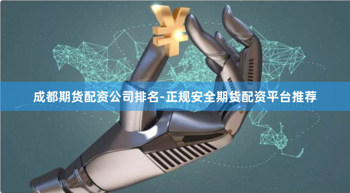 成都期货配资公司排名-正规安全期货配资平台推荐