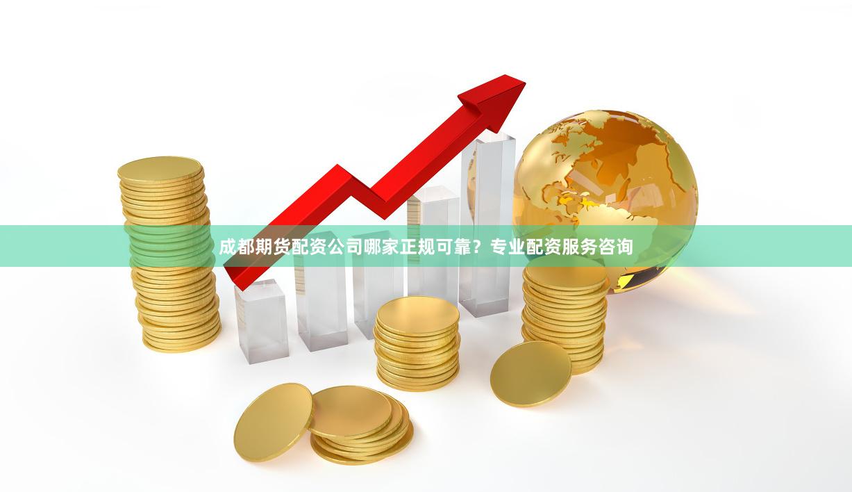 成都期货配资公司哪家正规可靠？专业配资服务咨询