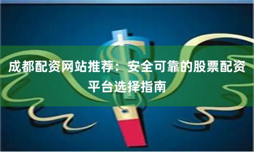 成都配资网站推荐：安全可靠的股票配资平台选择指南
