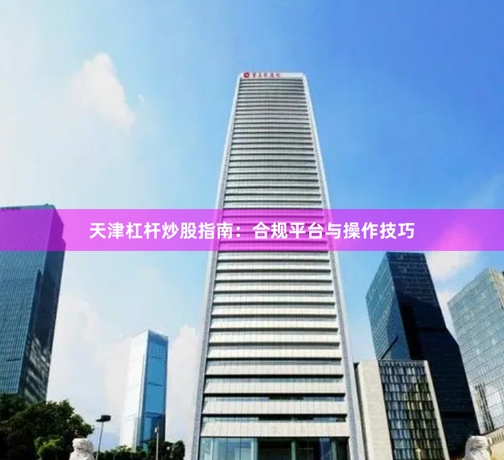 天津杠杆炒股指南：合规平台与操作技巧