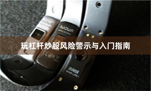 玩杠杆炒股风险警示与入门指南