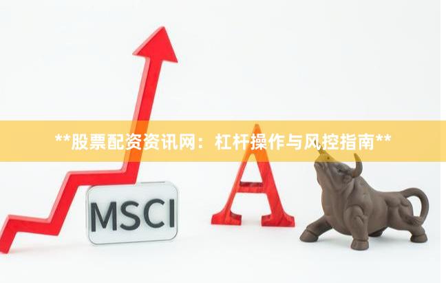 **股票配资资讯网:杠杆操作与风控指南**