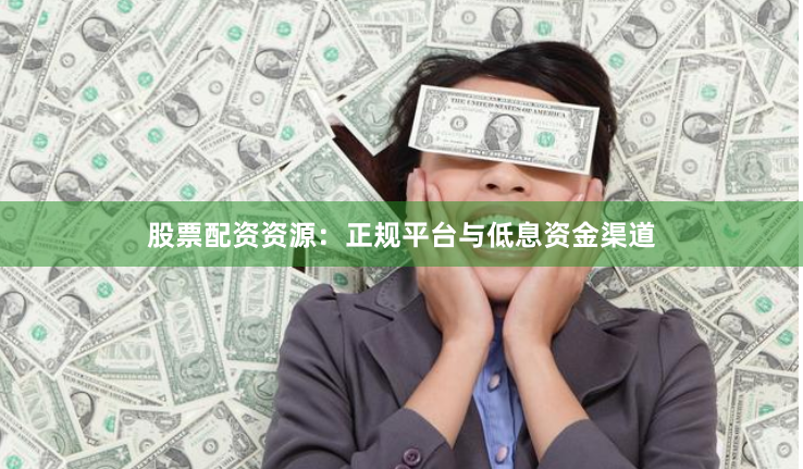 股票配资资源:正规平台与低息资金渠道